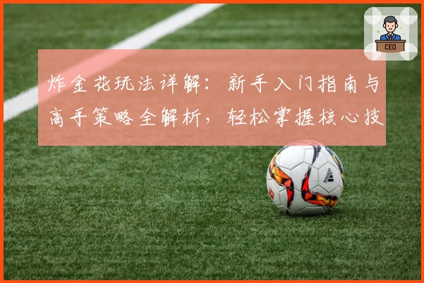 炸金花玩法详解:新手入门指南与高手策略全解析,轻松掌握核心技巧