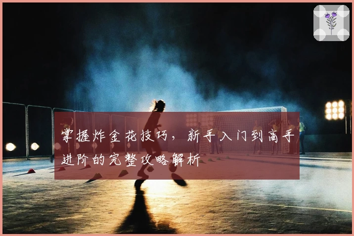 掌握炸金花技巧，新手入门到高手进阶的完整攻略解析