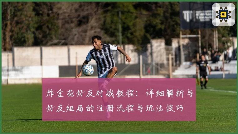 炸金花好友对战教程：详细解析与好友组局的注册流程与玩法技巧