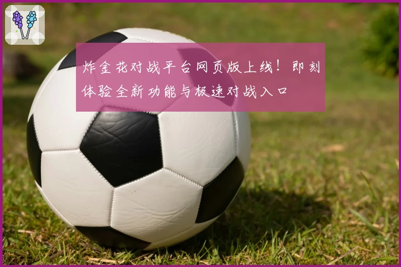 炸金花对战平台网页版上线！即刻体验全新功能与极速对战入口