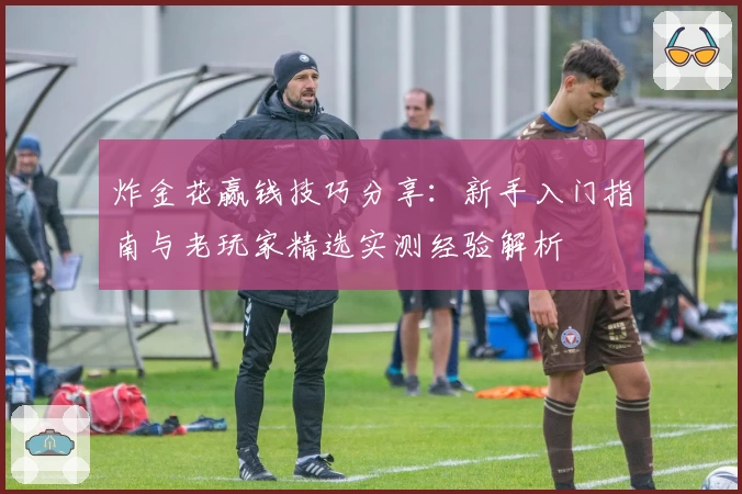 炸金花赢钱技巧分享：新手入门指南与老玩家精选实测经验解析