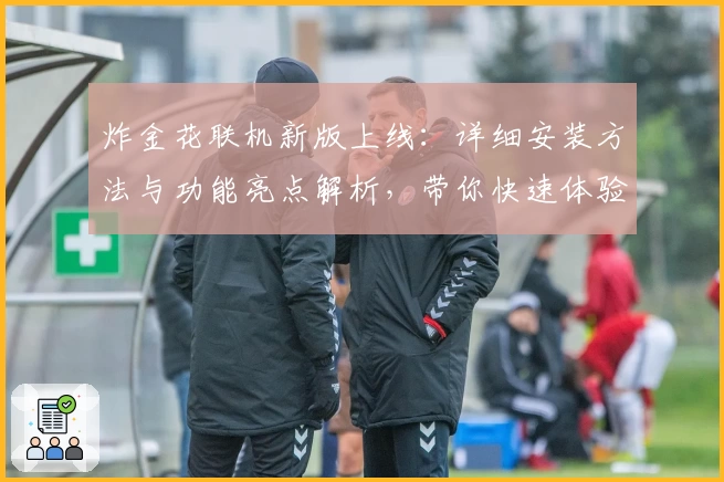 炸金花联机新版上线：详细安装方法与功能亮点解析，带你快速体验多人对战乐趣