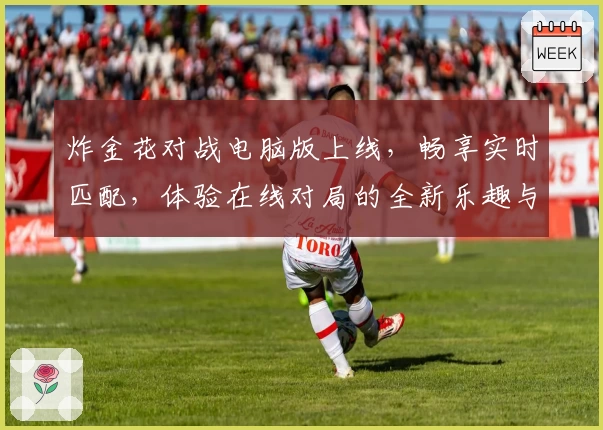 炸金花对战电脑版上线,畅享实时匹配,体验在线对局的全新乐趣与策略较量