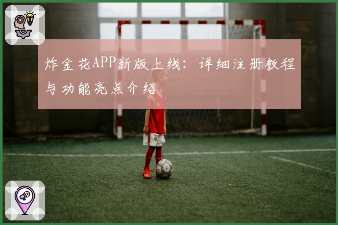 炸金花APP新版上线：详细注册教程与功能亮点介绍