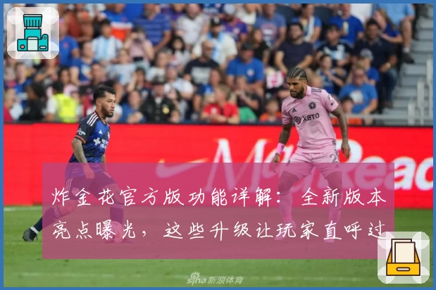 炸金花官方版功能详解：全新版本亮点曝光，这些升级让玩家直呼过瘾