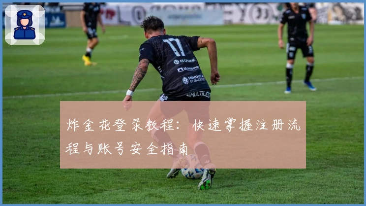 炸金花登录教程：快速掌握注册流程与账号安全指南