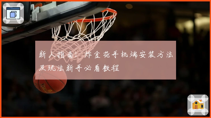 新人指南：炸金花手机端安装方法及玩法新手必看教程