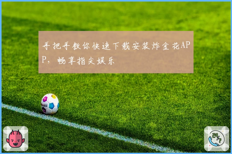 手把手教你快速下载安装炸金花APP，畅享指尖娱乐