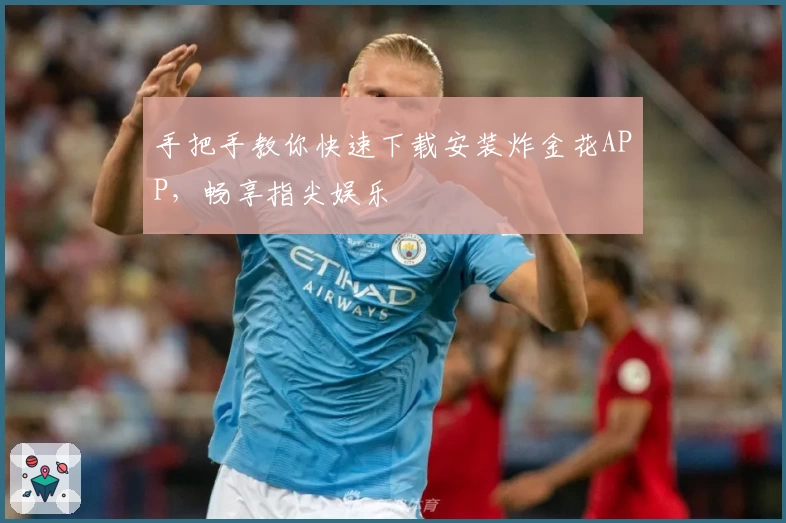 手把手教你快速下载安装炸金花APP，畅享指尖娱乐