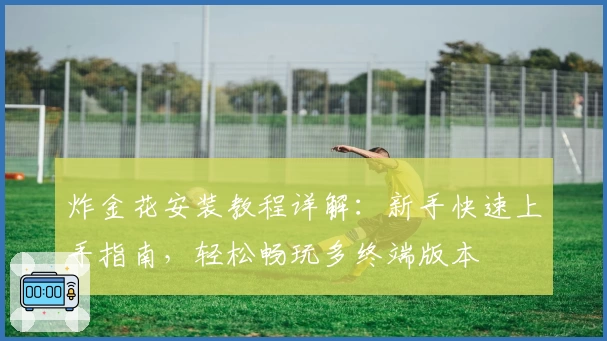 炸金花安装教程详解：新手快速上手指南，轻松畅玩多终端版本