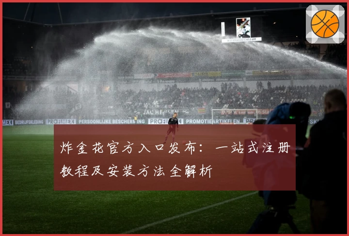 炸金花官方入口发布：一站式注册教程及安装方法全解析