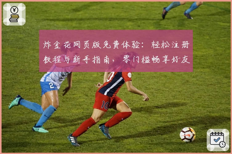 炸金花网页版免费体验：轻松注册教程与新手指南，零门槛畅享好友对战乐趣