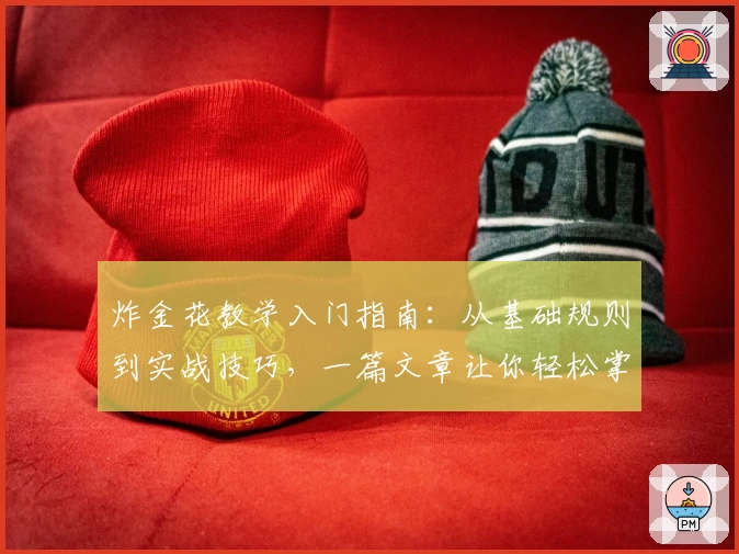 炸金花教学入门指南:从基础规则到实战技巧,一篇文章让你轻松掌握