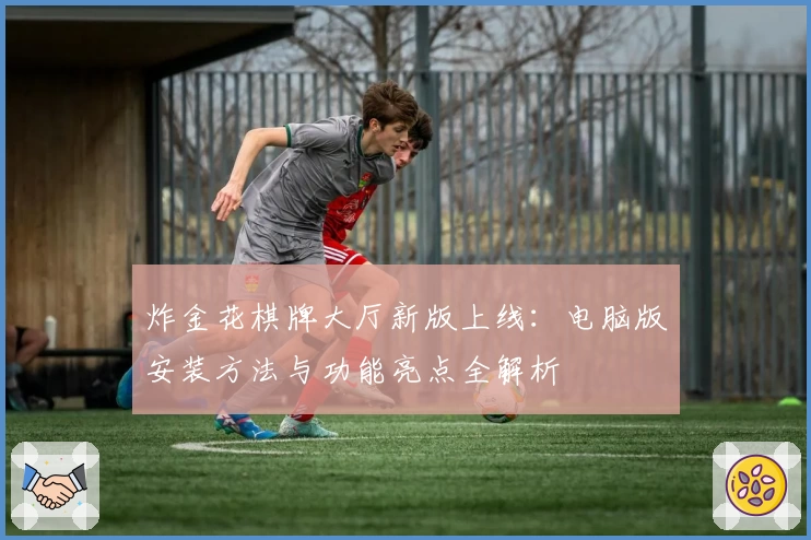 炸金花棋牌大厅新版上线:电脑版安装方法与功能亮点全解析