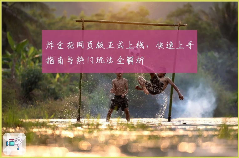 炸金花网页版正式上线，快速上手指南与热门玩法全解析