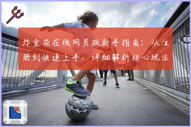 炸金花在线网页版新手指南：从注册到快速上手，详细解析核心玩法与实用小技巧