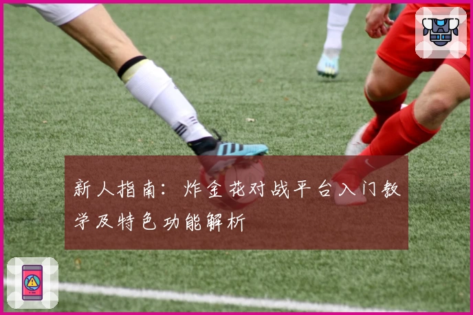 新人指南：炸金花对战平台入门教学及特色功能解析