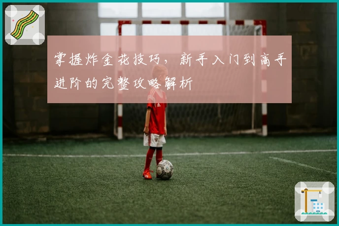 掌握炸金花技巧，新手入门到高手进阶的完整攻略解析