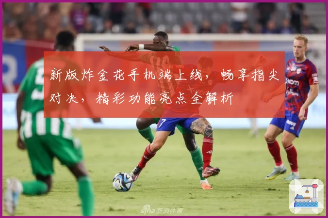 新版炸金花手机端上线，畅享指尖对决，精彩功能亮点全解析