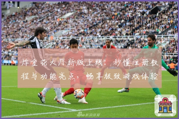 炸金花大厅新版上线：秒懂注册教程与功能亮点，畅享极致游戏体验