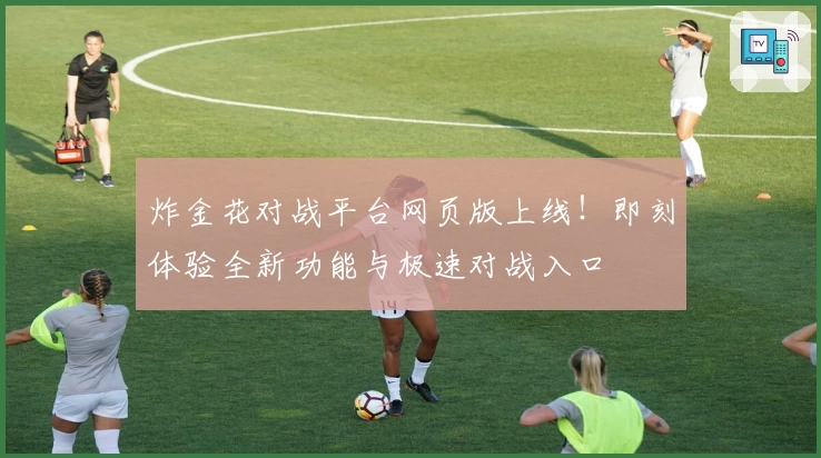 炸金花对战平台网页版上线！即刻体验全新功能与极速对战入口