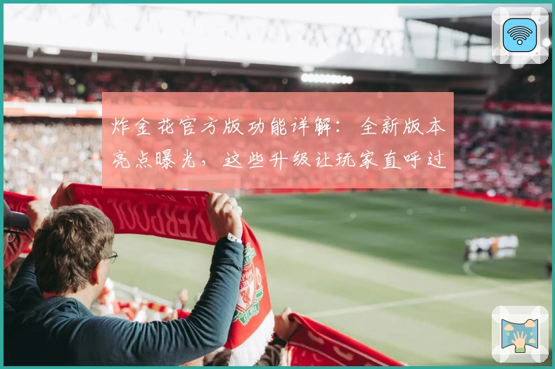 炸金花官方版功能详解：全新版本亮点曝光，这些升级让玩家直呼过瘾
