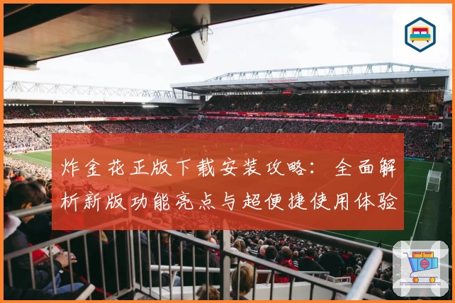 炸金花正版下载安装攻略：全面解析新版功能亮点与超便捷使用体验
