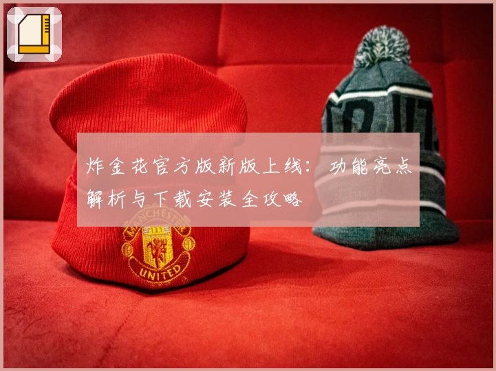 炸金花官方版新版上线：功能亮点解析与下载安装全攻略