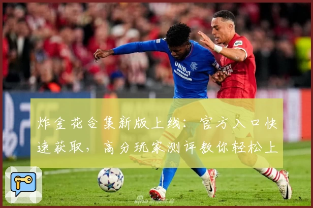 炸金花合集新版上线：官方入口快速获取，高分玩家测评教你轻松上手