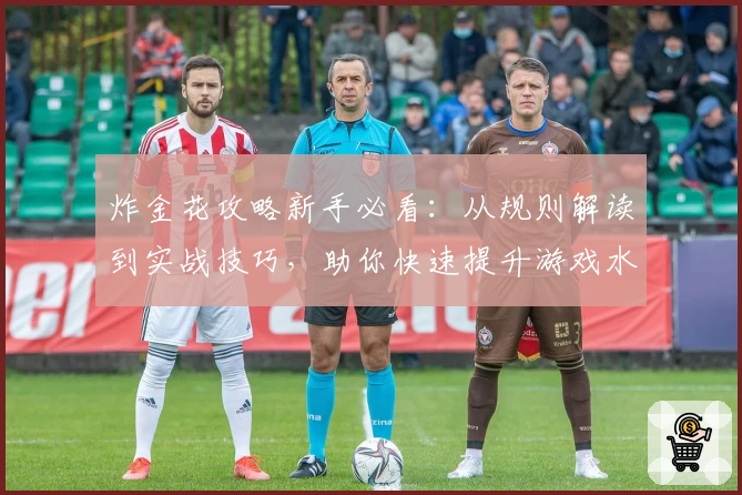 炸金花攻略新手必看:从规则解读到实战技巧,助你快速提升游戏水平