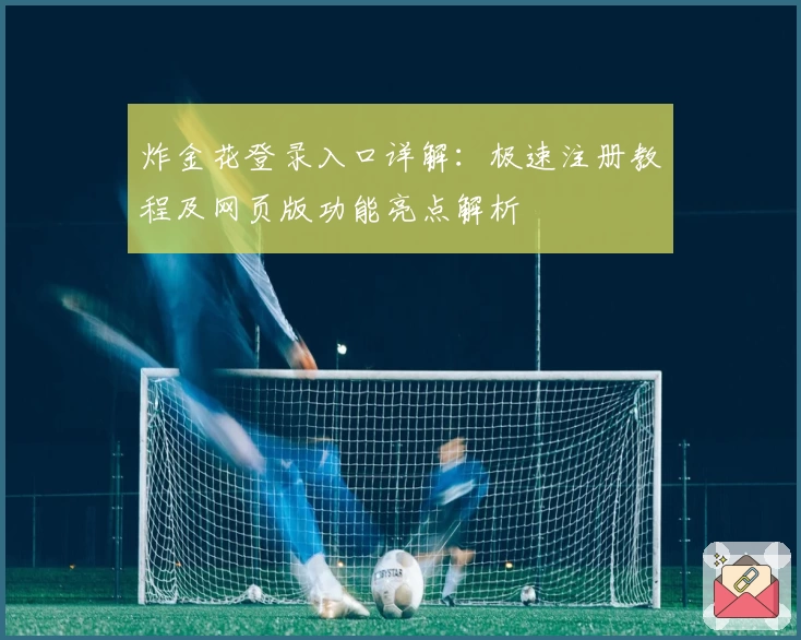 炸金花登录入口详解：极速注册教程及网页版功能亮点解析