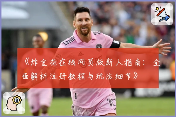 《炸金花在线网页版新人指南：全面解析注册教程与玩法细节》