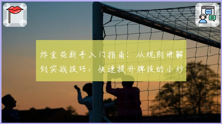 炸金花新手入门指南：从规则讲解到实战技巧，快速提升牌技的小妙招