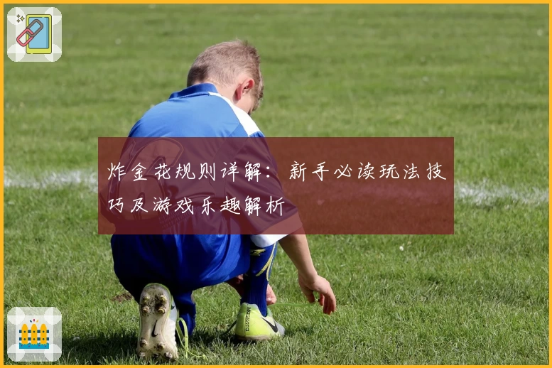 炸金花规则详解：新手必读玩法技巧及游戏乐趣解析