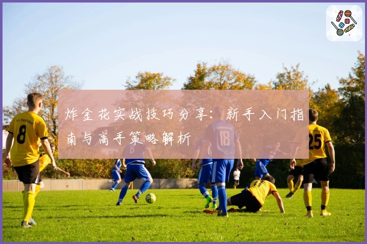 炸金花实战技巧分享：新手入门指南与高手策略解析