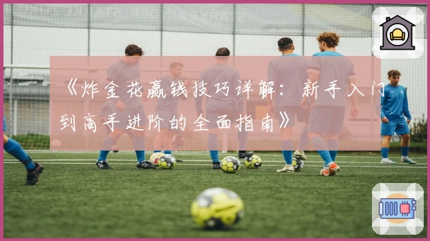 《炸金花赢钱技巧详解：新手入门到高手进阶的全面指南》