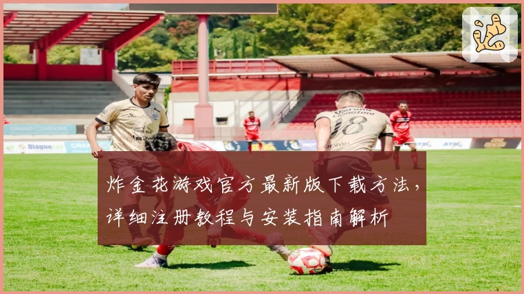 炸金花游戏官方最新版下载方法，详细注册教程与安装指南解析