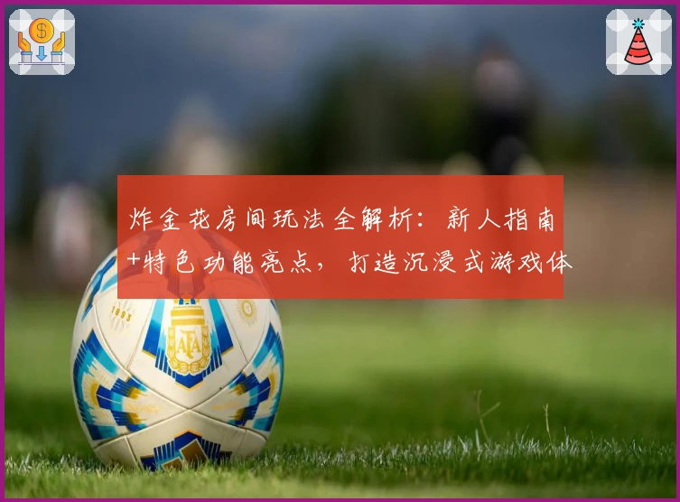 炸金花房间玩法全解析：新人指南+特色功能亮点，打造沉浸式游戏体验