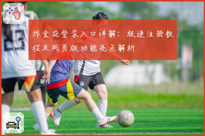 炸金花登录入口详解：极速注册教程及网页版功能亮点解析