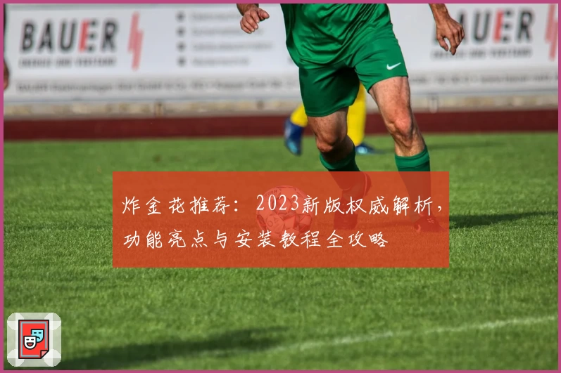 炸金花推荐：2023新版权威解析，功能亮点与安装教程全攻略