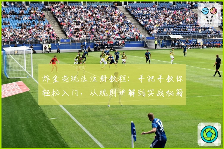 炸金花玩法注册教程：手把手教你轻松入门，从规则讲解到实战秘籍一网打尽