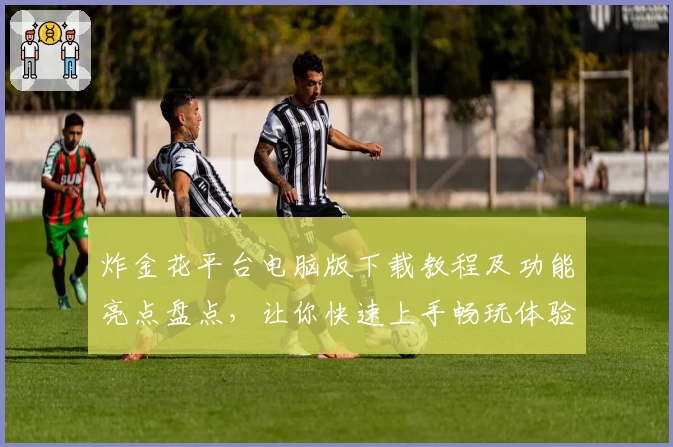 炸金花平台电脑版下载教程及功能亮点盘点，让你快速上手畅玩体验