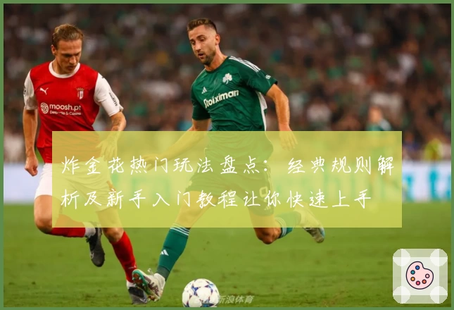 炸金花热门玩法盘点：经典规则解析及新手入门教程让你快速上手