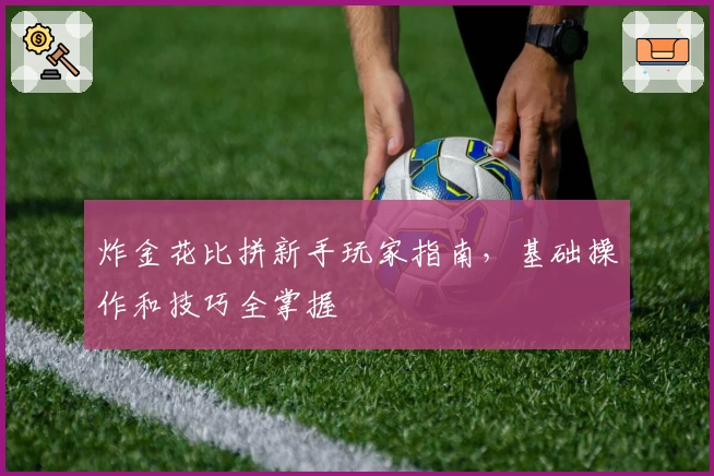 炸金花比拼新手玩家指南,基础操作和技巧全掌握