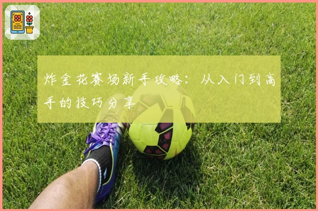 炸金花赛场新手攻略：从入门到高手的技巧分享