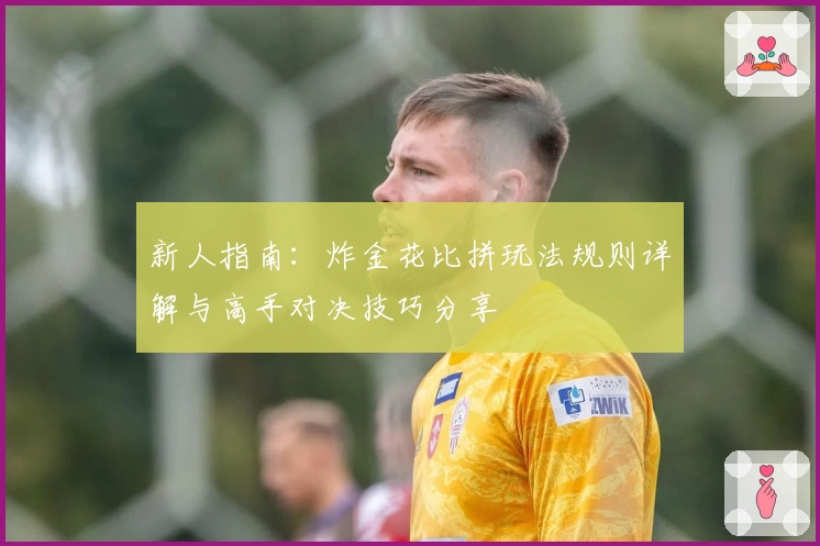 新人指南：炸金花比拼玩法规则详解与高手对决技巧分享