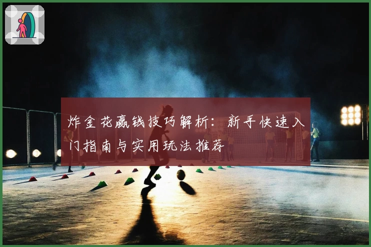 炸金花赢钱技巧解析：新手快速入门指南与实用玩法推荐