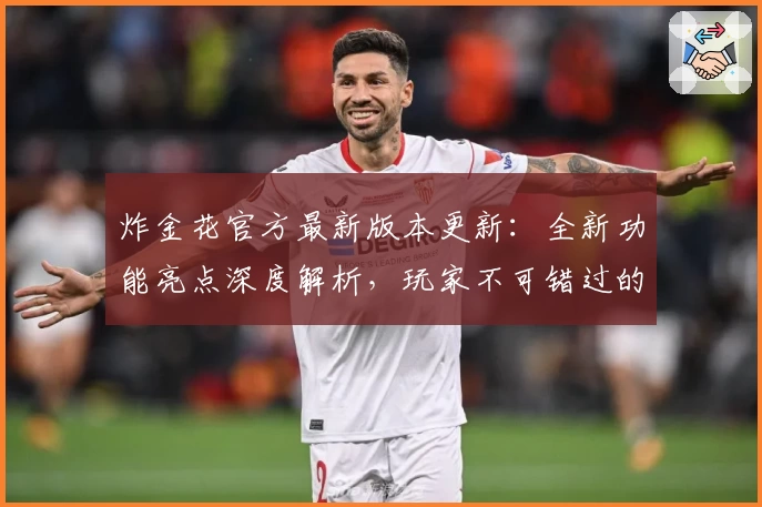 炸金花官方最新版本更新：全新功能亮点深度解析，玩家不可错过的使用体验！
