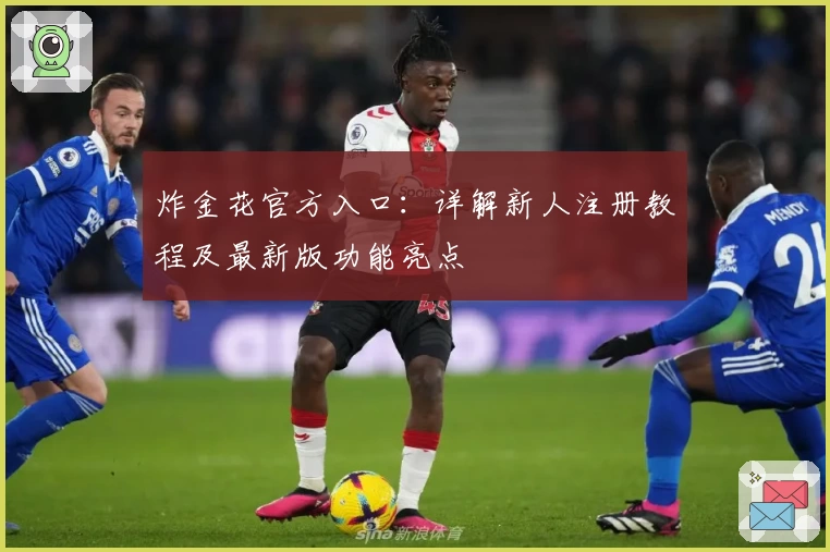 炸金花官方入口：详解新人注册教程及最新版功能亮点