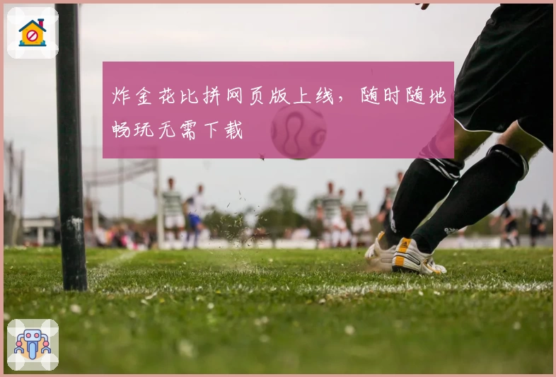 炸金花比拼网页版上线，随时随地畅玩无需下载